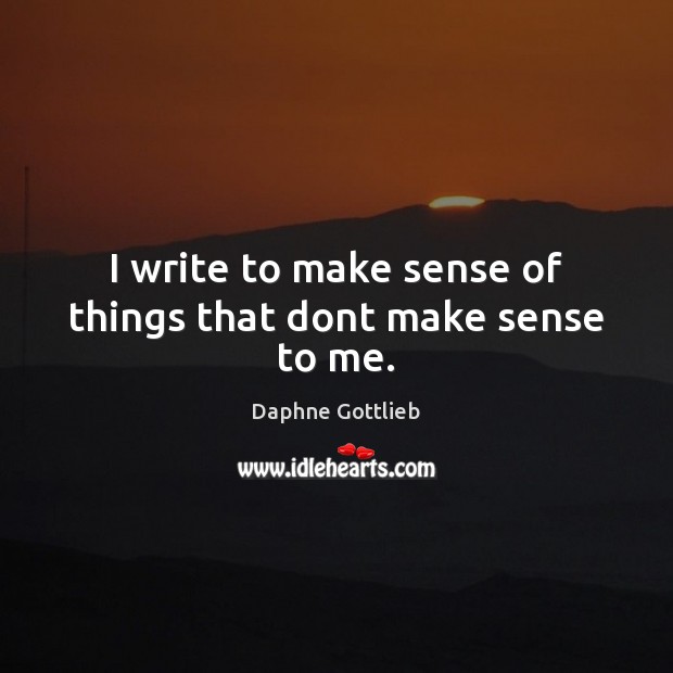 I write to make sense of things that dont make sense to me. Daphne Gottlieb Picture Quote
