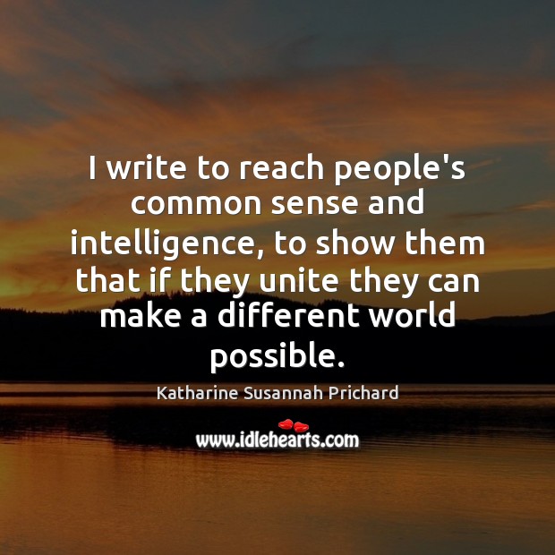 I write to reach people’s common sense and intelligence, to show them Katharine Susannah Prichard Picture Quote