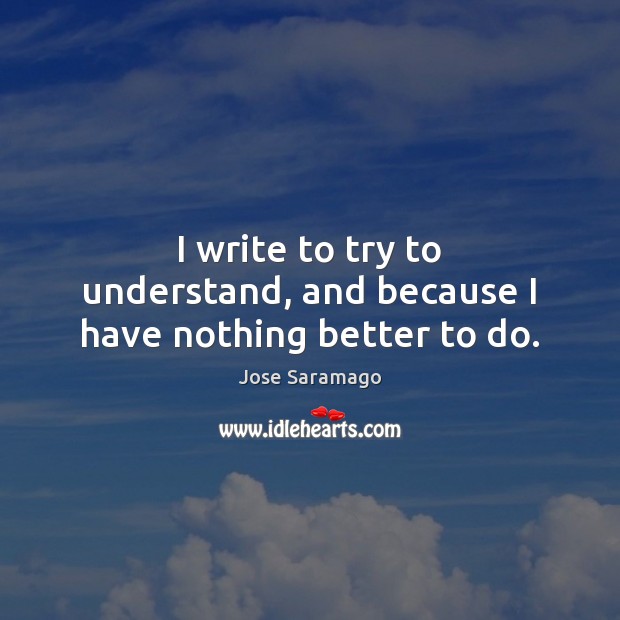 I write to try to understand, and because I have nothing better to do. Jose Saramago Picture Quote