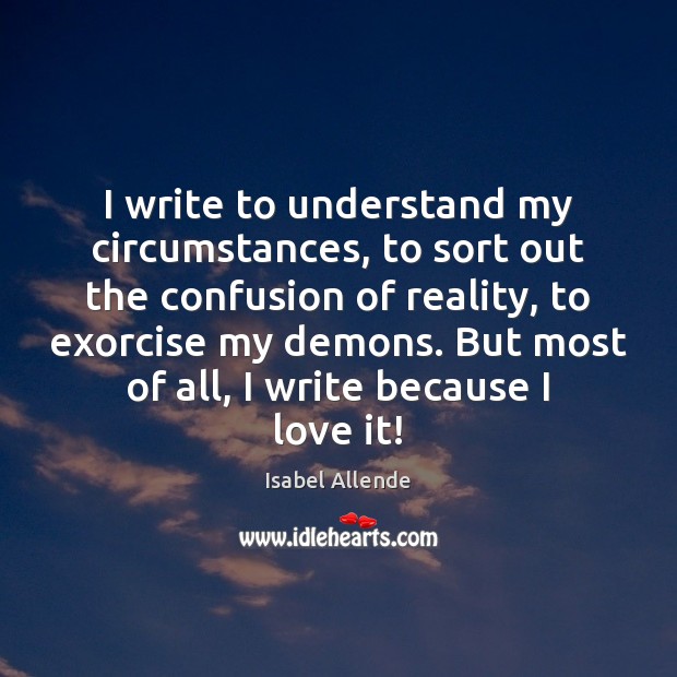 I write to understand my circumstances, to sort out the confusion of Isabel Allende Picture Quote