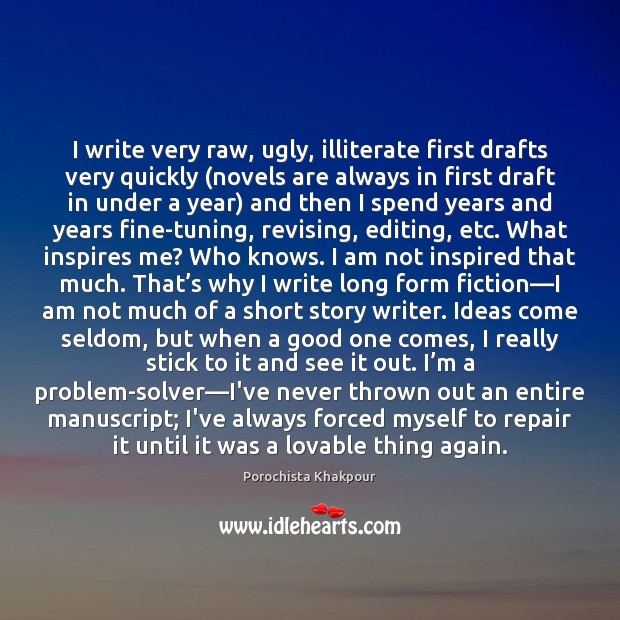 I write very raw, ugly, illiterate first drafts very quickly (novels are Image