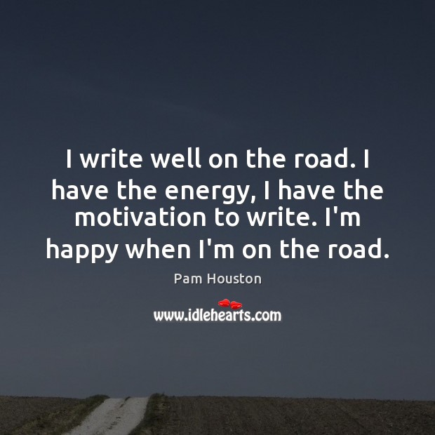 I write well on the road. I have the energy, I have Pam Houston Picture Quote
