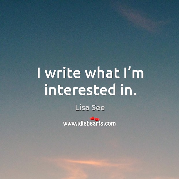 I write what I’m interested in. Lisa See Picture Quote