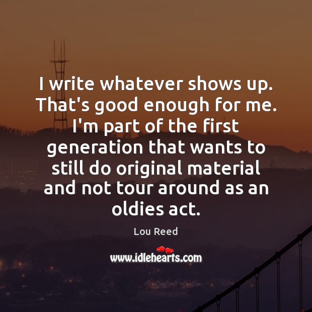 I write whatever shows up. That’s good enough for me. I’m part Lou Reed Picture Quote