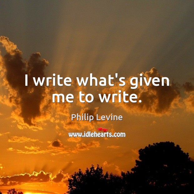 I write what’s given me to write. Image