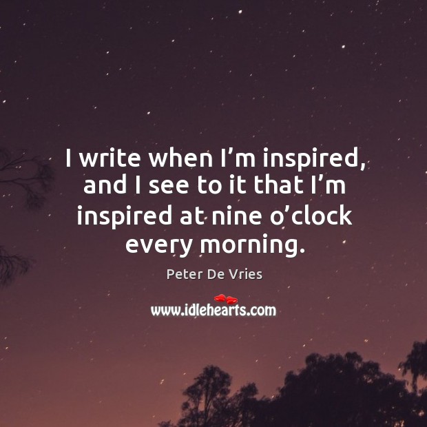 I write when I’m inspired, and I see to it that I’m inspired at nine o’clock every morning. Peter De Vries Picture Quote