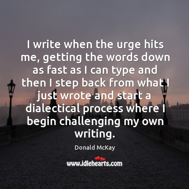 I write when the urge hits me, getting the words down as fast as I can type and then I step Donald McKay Picture Quote
