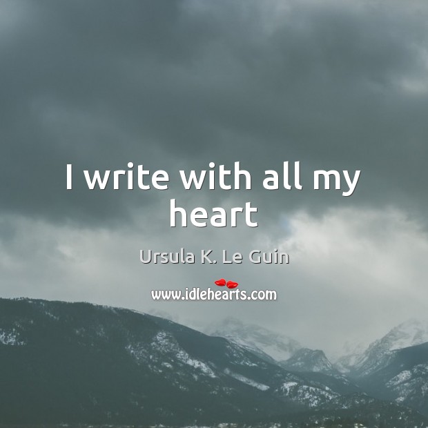 I write with all my heart Ursula K. Le Guin Picture Quote