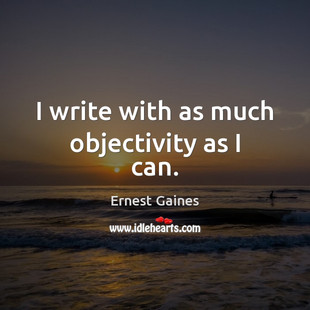 I write with as much objectivity as I can. Ernest Gaines Picture Quote