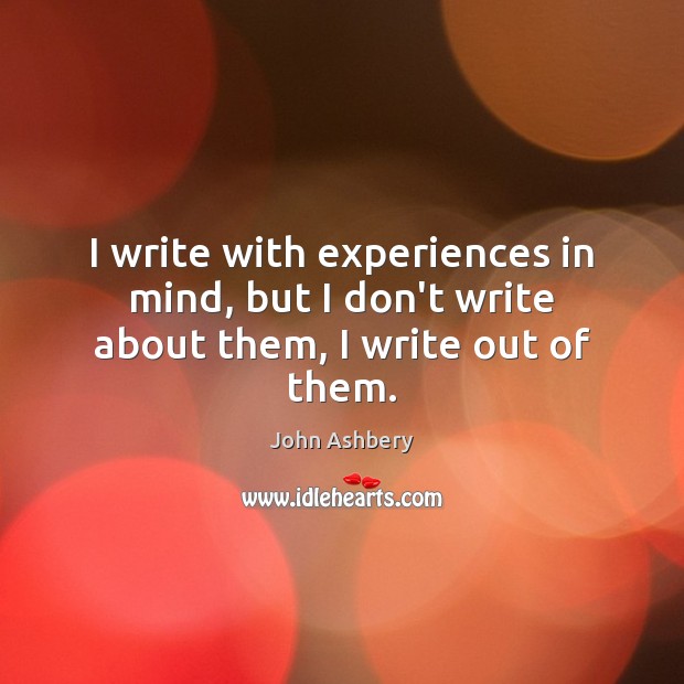 I write with experiences in mind, but I don’t write about them, I write out of them. John Ashbery Picture Quote