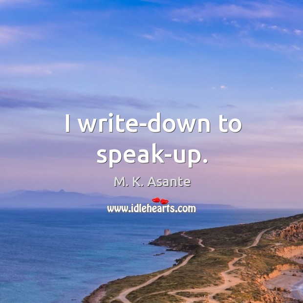 I write-down to speak-up. M. K. Asante Picture Quote