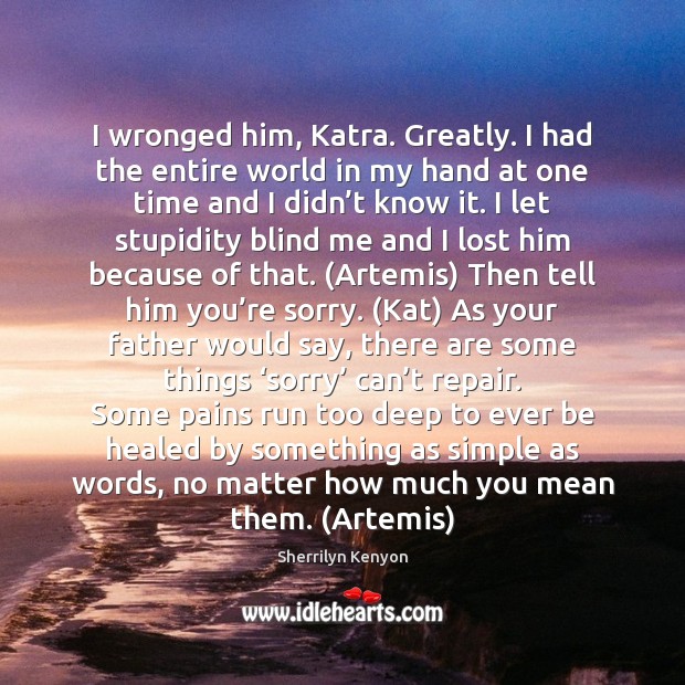 I wronged him, Katra. Greatly. I had the entire world in my Image