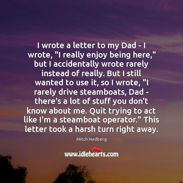 I wrote a letter to my Dad – I wrote, “I really Mitch Hedberg Picture Quote