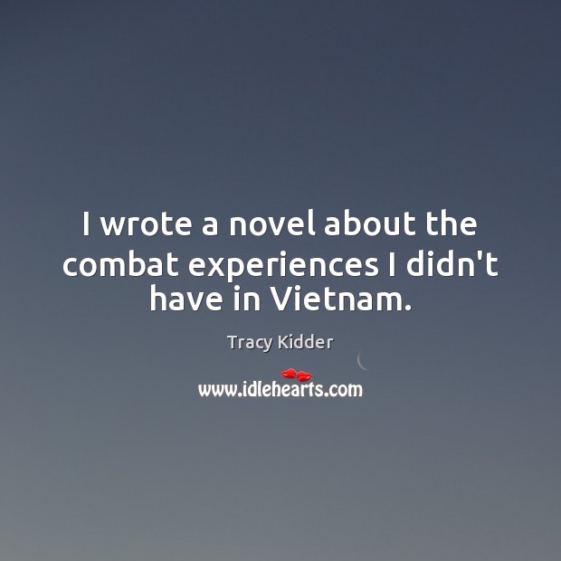I wrote a novel about the combat experiences I didn’t have in Vietnam. Tracy Kidder Picture Quote