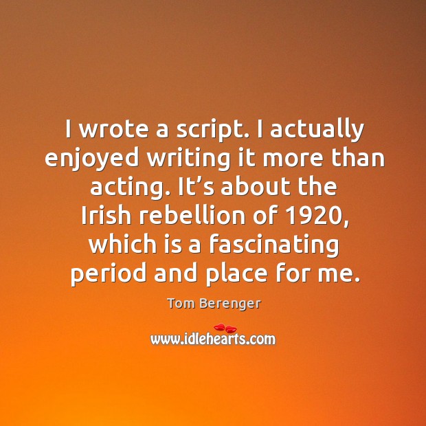 I wrote a script. I actually enjoyed writing it more than acting. It’s about the irish rebellion Tom Berenger Picture Quote