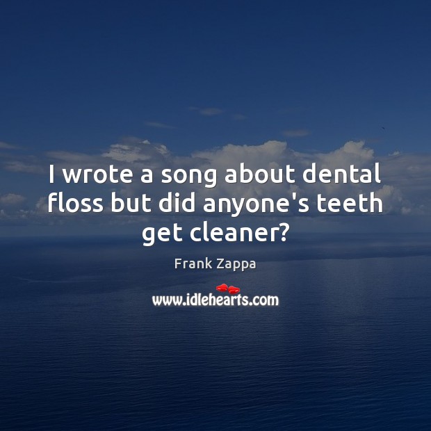 I wrote a song about dental floss but did anyone’s teeth get cleaner? Frank Zappa Picture Quote