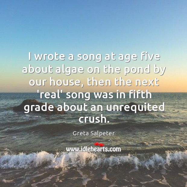 I wrote a song at age five about algae on the pond Greta Salpeter Picture Quote