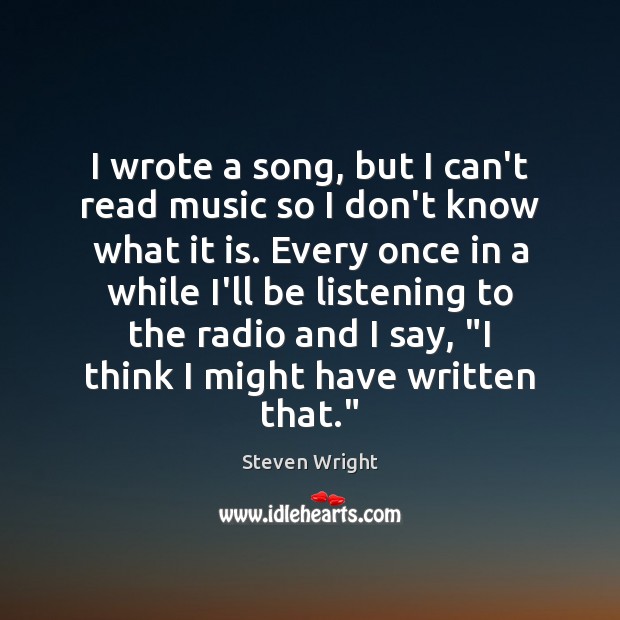 I wrote a song, but I can’t read music so I don’t Steven Wright Picture Quote