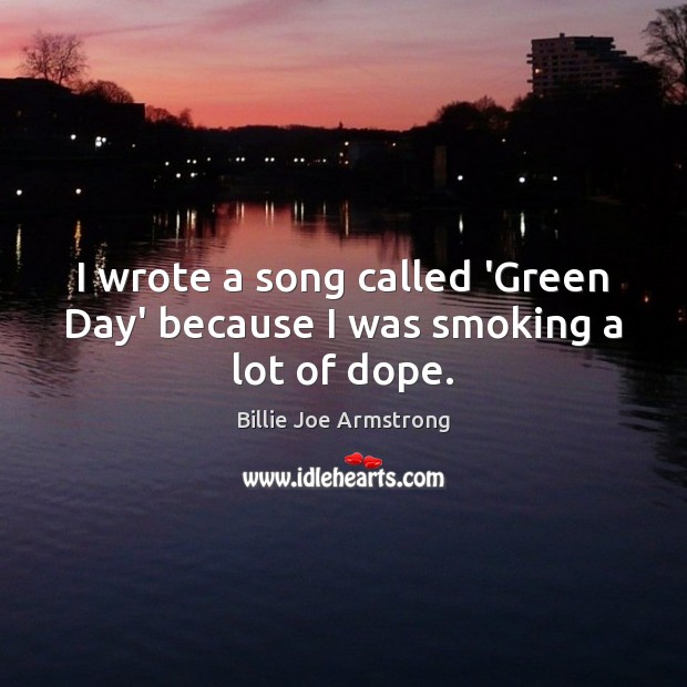 I wrote a song called ‘Green Day’ because I was smoking a lot of dope. Billie Joe Armstrong Picture Quote