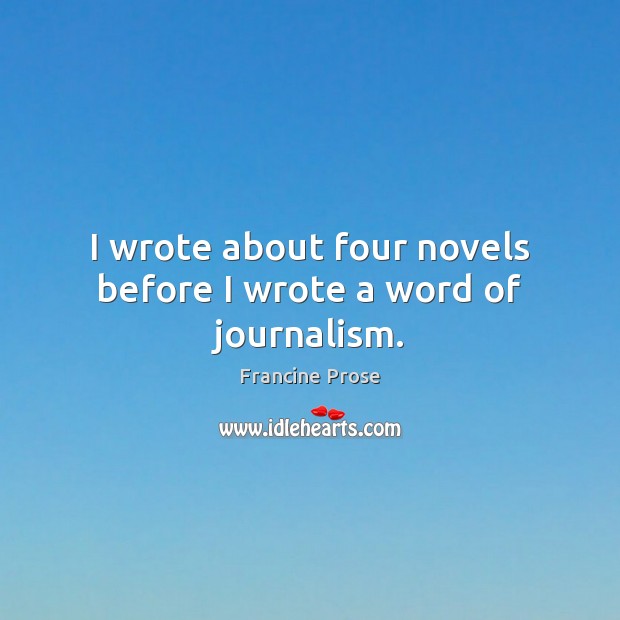 I wrote about four novels before I wrote a word of journalism. Francine Prose Picture Quote