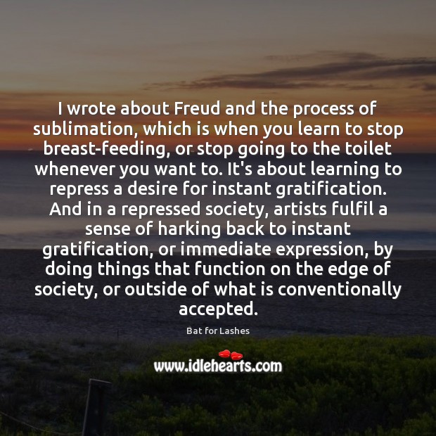I wrote about Freud and the process of sublimation, which is when Bat for Lashes Picture Quote
