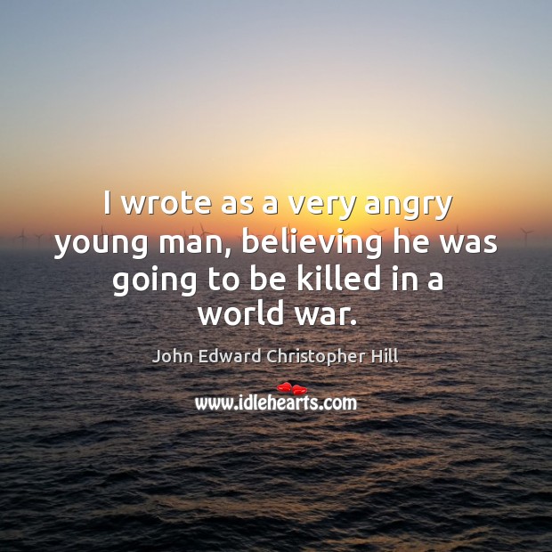 I wrote as a very angry young man, believing he was going to be killed in a world war. John Edward Christopher Hill Picture Quote