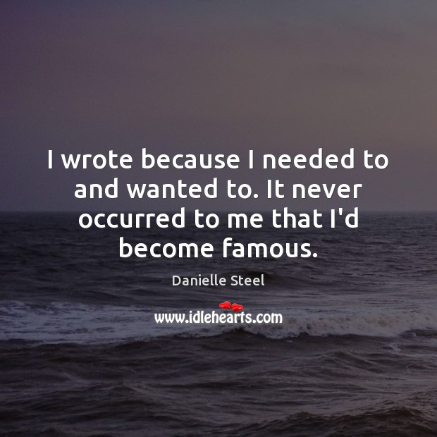 I wrote because I needed to and wanted to. It never occurred to me that I’d become famous. Danielle Steel Picture Quote