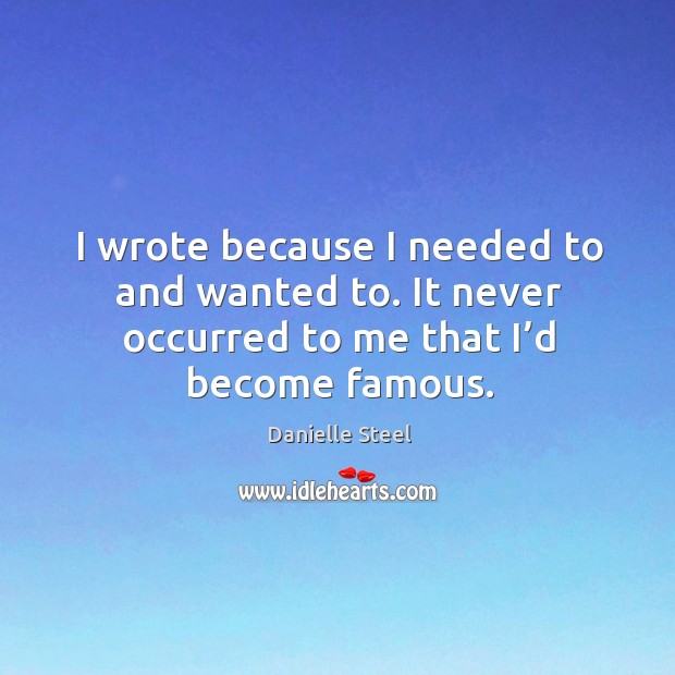 I wrote because I needed to and wanted to. It never occurred to me that I’d become famous. Danielle Steel Picture Quote