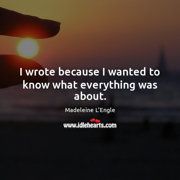 I wrote because I wanted to know what everything was about. Madeleine L’Engle Picture Quote