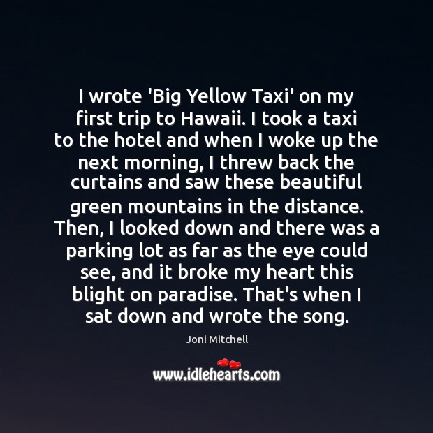 I wrote ‘Big Yellow Taxi’ on my first trip to Hawaii. I Joni Mitchell Picture Quote