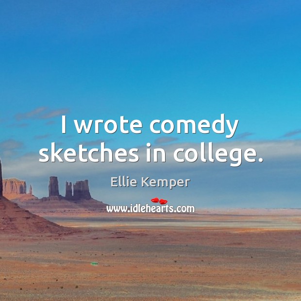 I wrote comedy sketches in college. Ellie Kemper Picture Quote