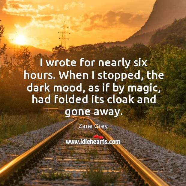I wrote for nearly six hours. When I stopped, the dark mood, as if by magic, had folded its cloak and gone away. Zane Grey Picture Quote