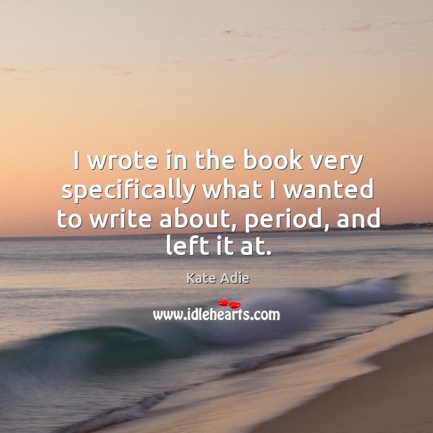 I wrote in the book very specifically what I wanted to write about, period, and left it at. Kate Adie Picture Quote