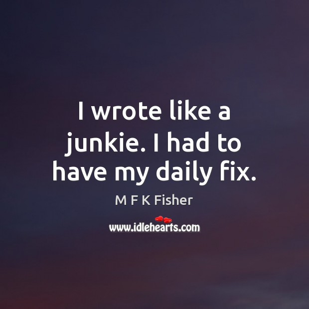 I wrote like a junkie. I had to have my daily fix. M F K Fisher Picture Quote