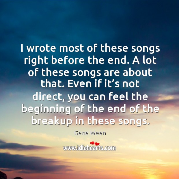 I wrote most of these songs right before the end. A lot of these songs are about that. Gene Ween Picture Quote