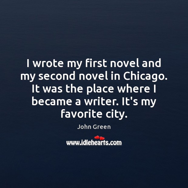 I wrote my first novel and my second novel in Chicago. It John Green Picture Quote