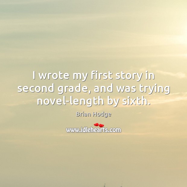 I wrote my first story in second grade, and was trying novel-length by sixth. Brian Hodge Picture Quote