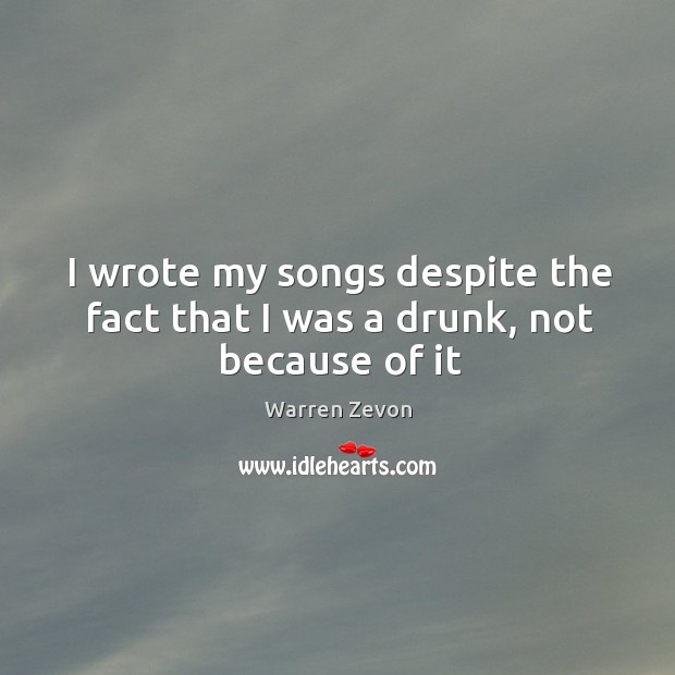 I wrote my songs despite the fact that I was a drunk, not because of it Image