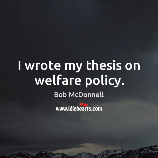 I wrote my thesis on welfare policy. Bob McDonnell Picture Quote
