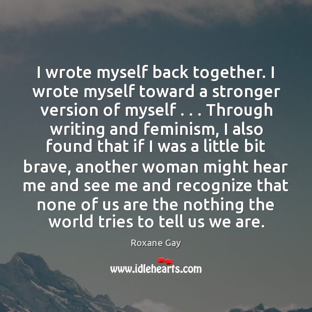 I wrote myself back together. I wrote myself toward a stronger version Roxane Gay Picture Quote