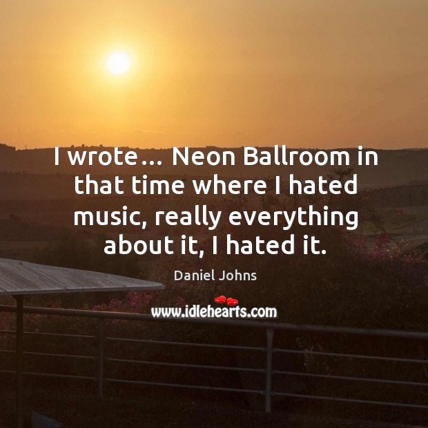 I wrote… neon ballroom in that time where I hated music, really everything about it, I hated it. Daniel Johns Picture Quote