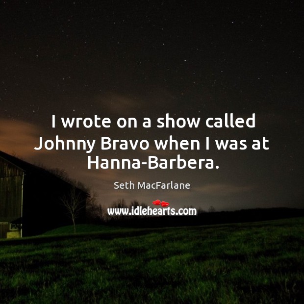 I wrote on a show called johnny bravo when I was at hanna-barbera. Seth MacFarlane Picture Quote