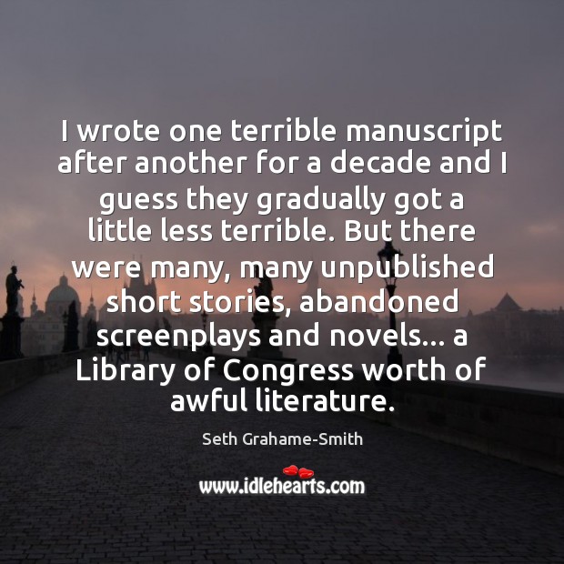 I wrote one terrible manuscript after another for a decade and I Seth Grahame-Smith Picture Quote