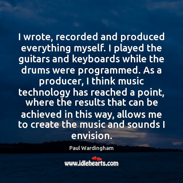I wrote, recorded and produced everything myself. I played the guitars and Paul Wardingham Picture Quote