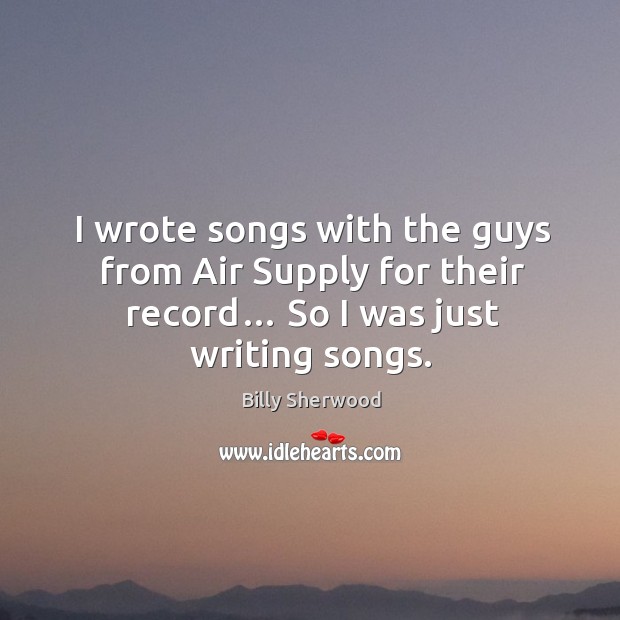 I wrote songs with the guys from air supply for their record… so I was just writing songs. Billy Sherwood Picture Quote
