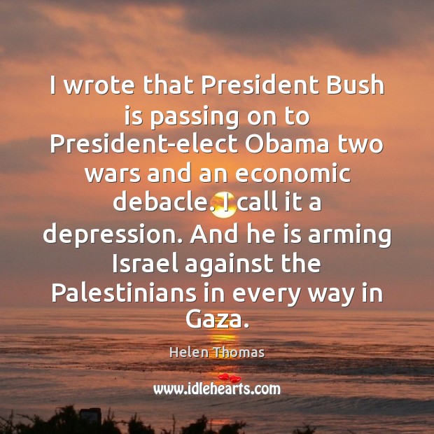 I wrote that President Bush is passing on to President-elect Obama two Helen Thomas Picture Quote