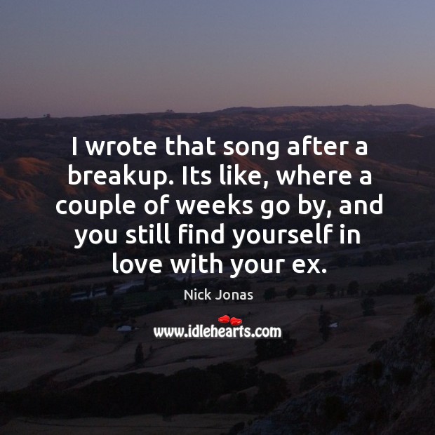 I wrote that song after a breakup. Its like, where a couple of weeks go by, and you still find yourself in love with your ex. Nick Jonas Picture Quote