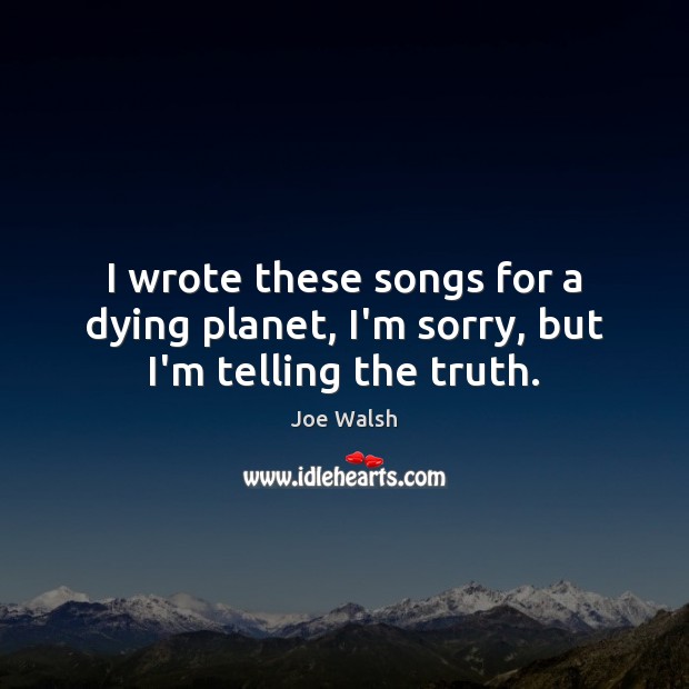 I wrote these songs for a dying planet, I’m sorry, but I’m telling the truth. Image