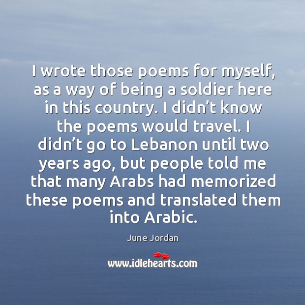 I wrote those poems for myself, as a way of being a soldier here in this country. June Jordan Picture Quote
