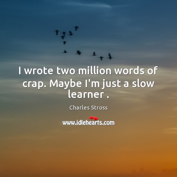 I wrote two million words of crap. Maybe I’m just a slow learner . Charles Stross Picture Quote